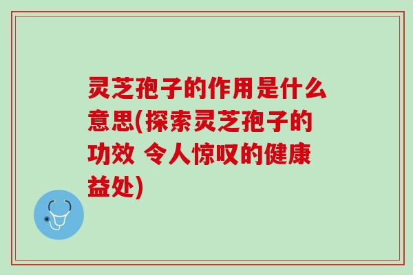灵芝孢子的作用是什么意思(探索灵芝孢子的功效 令人惊叹的健康益处) 灵芝孢子的作用是什么意思(探索灵芝孢子的功效 令人惊叹的健康益处)