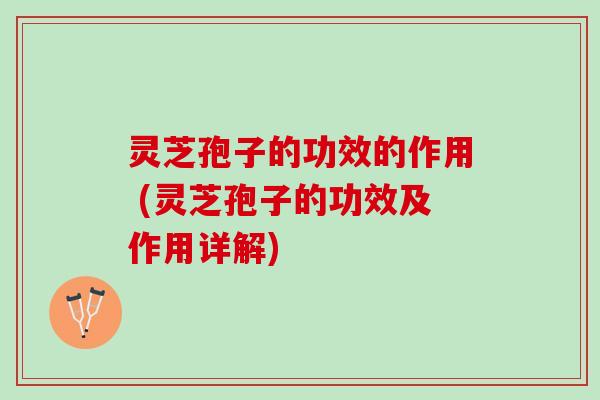 灵芝孢子的功效的作用 (灵芝孢子的功效及作用详解) 灵芝孢子的功效的作用 (灵芝孢子的功效及作用详解)