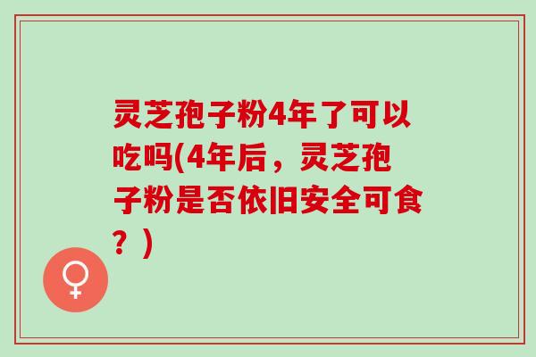 灵芝孢子粉4年了可以吃吗(4年后，灵芝孢子粉是否依旧安全可食？)
