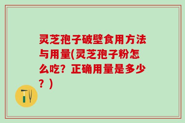 灵芝孢子破壁食用方法与用量(灵芝孢子粉怎么吃？正确用量是多少？)