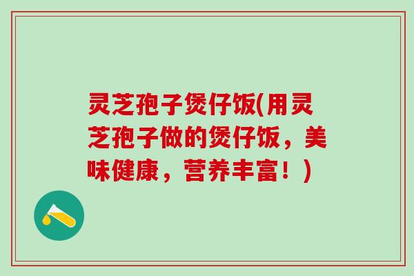 灵芝孢子煲仔饭(用灵芝孢子做的煲仔饭，美味健康，营养丰富！)