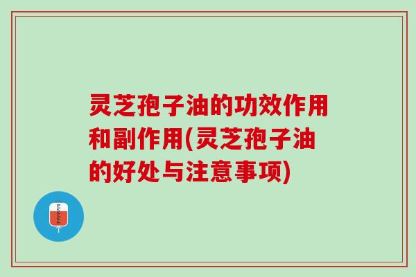 灵芝孢子油的功效作用和副作用(灵芝孢子油的好处与注意事项)