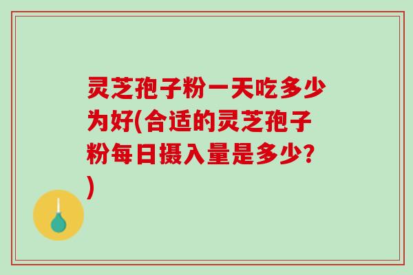 灵芝孢子粉一天吃多少为好(合适的灵芝孢子粉每日摄入量是多少？)