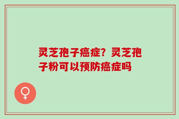 灵芝孢子症?灵芝孢子粉可以症吗 灵芝孢子症?灵芝孢子粉可以症吗