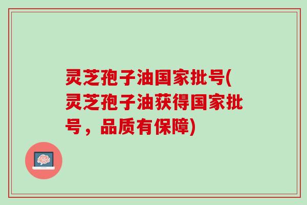 灵芝孢子油国家批号(灵芝孢子油获得国家批号，品质有保障)