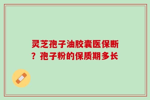 灵芝孢子油胶囊医保断？孢子粉的保质期多长