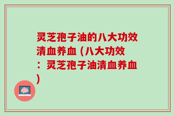 灵芝孢子油的八大功效清 (八大功效:灵芝孢子油清) 灵芝孢子油的八大功效清 (八大功效:灵芝孢子油清)