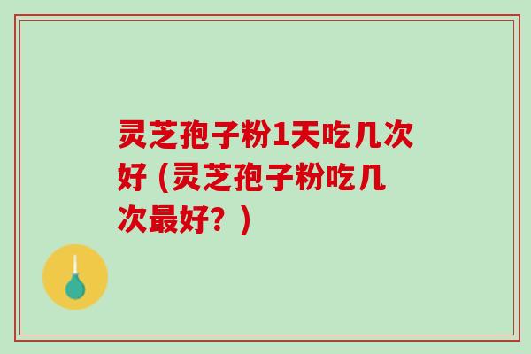 灵芝孢子粉1天吃几次好 (灵芝孢子粉吃几次最好？)