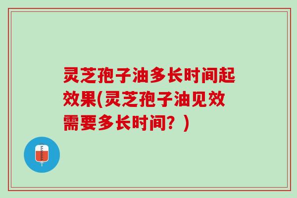 灵芝孢子油多长时间起效果(灵芝孢子油见效需要多长时间？)