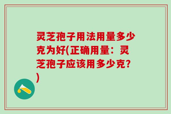 灵芝孢子用法用量多少克为好(正确用量：灵芝孢子应该用多少克？)
