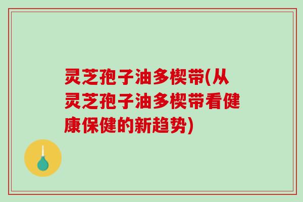 灵芝孢子油多楔带(从灵芝孢子油多楔带看健康保健的新趋势) 灵芝孢子油多楔带(从灵芝孢子油多楔带看健康保健的新趋势)