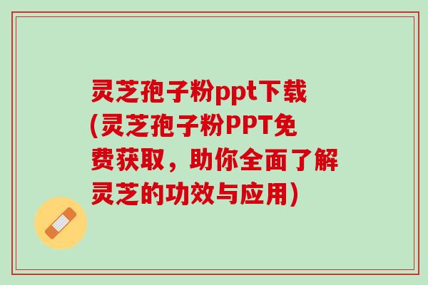 灵芝孢子粉ppt下载(灵芝孢子粉PPT免费获取，助你全面了解灵芝的功效与应用)