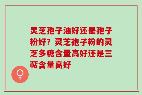 灵芝孢子油好还是孢子粉好?灵芝孢子粉的灵芝多糖含量高好还是三萜含量高好 灵芝孢子油好还是孢子粉好?灵芝孢子粉的灵芝多糖含量高好还是三萜含量高好