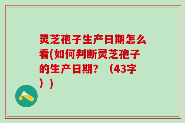 灵芝孢子生产日期怎么看(如何判断灵芝孢子的生产日期？（43字）)