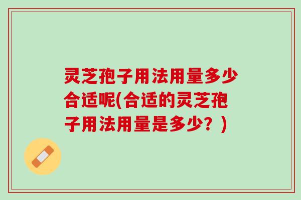 灵芝孢子用法用量多少合适呢(合适的灵芝孢子用法用量是多少？)