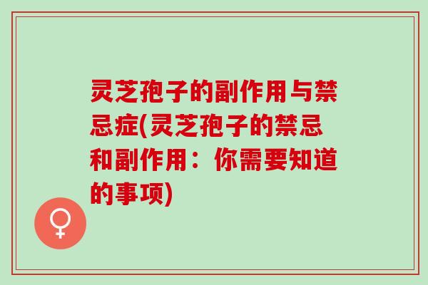 灵芝孢子的副作用与禁忌症(灵芝孢子的禁忌和副作用:你需要知道的事项) 灵芝孢子的副作用与禁忌症(灵芝孢子的禁忌和副作用:你需要知道的事项)