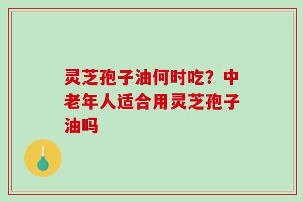 灵芝孢子油何时吃？中老年人适合用灵芝孢子油吗
