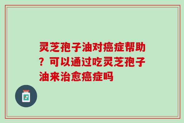 灵芝孢子油对癌症帮助？可以通过吃灵芝孢子油来治愈癌症吗