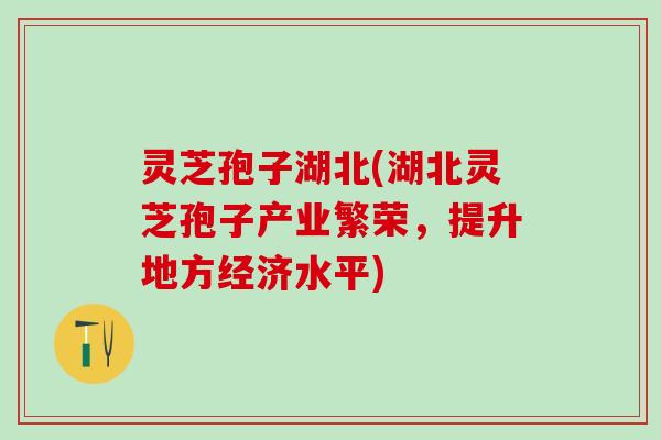 灵芝孢子湖北(湖北灵芝孢子产业繁荣，提升地方经济水平)