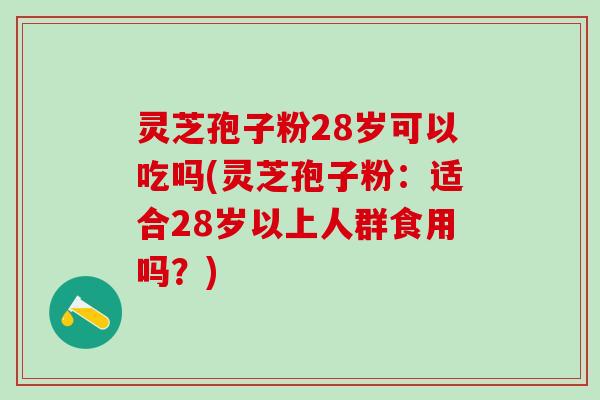 灵芝孢子粉28岁可以吃吗(灵芝孢子粉:适合28岁以上人群食用吗?) 灵芝孢子粉28岁可以吃吗(灵芝孢子粉:适合28岁以上人群食用吗?)