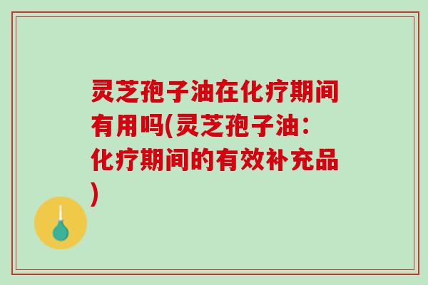 灵芝孢子油在化疗期间有用吗(灵芝孢子油：化疗期间的有效补充品)