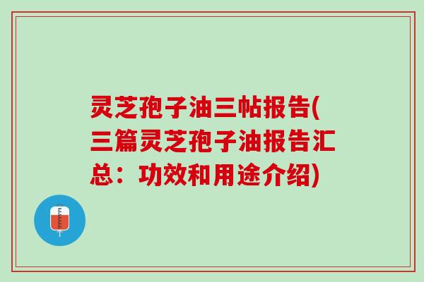 灵芝孢子油三帖报告(三篇灵芝孢子油报告汇总：功效和用途介绍)