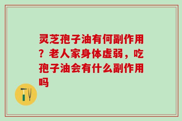 灵芝孢子油有何副作用？老人家身体虚弱，吃孢子油会有什么副作用吗