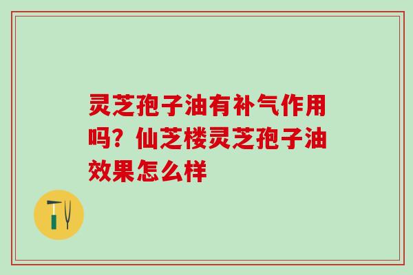 灵芝孢子油有补气作用吗？仙芝楼灵芝孢子油效果怎么样