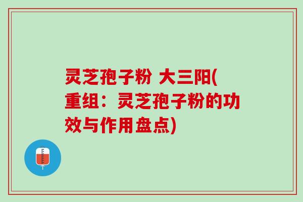 灵芝孢子粉 大三阳(重组：灵芝孢子粉的功效与作用盘点)