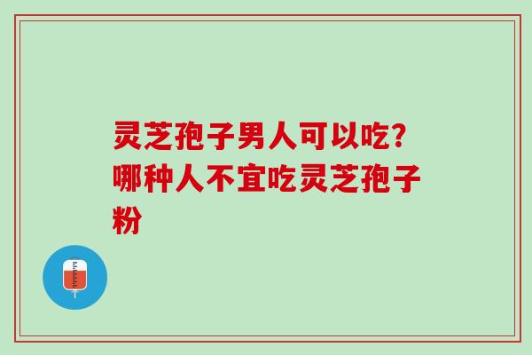 灵芝孢子男人可以吃？哪种人不宜吃灵芝孢子粉
