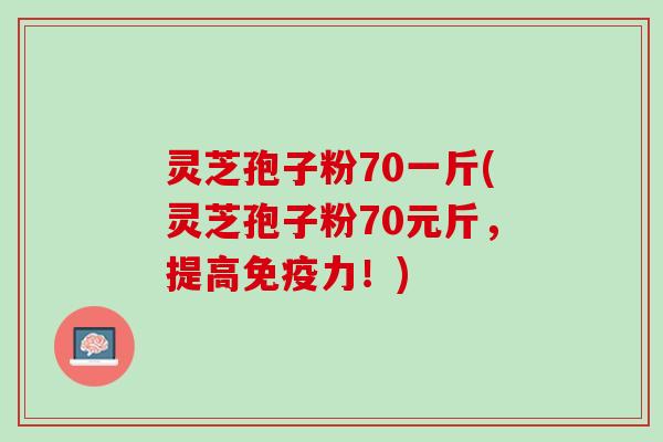 灵芝孢子粉70一斤(灵芝孢子粉70元斤,提高免疫力!) 灵芝孢子粉70一斤(灵芝孢子粉70元斤,提高免疫力!)