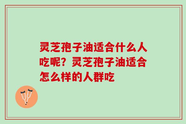 灵芝孢子油适合什么人吃呢？灵芝孢子油适合怎么样的人群吃