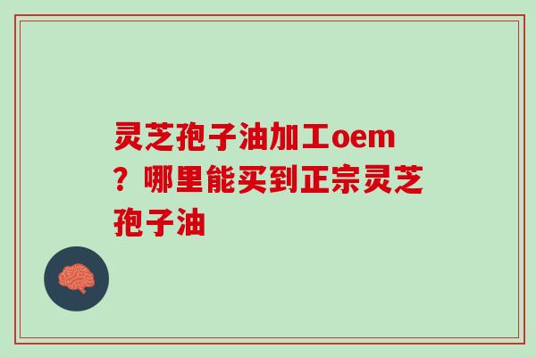 灵芝孢子油加工oem？哪里能买到正宗灵芝孢子油
