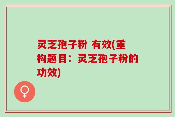 灵芝孢子粉 有效(重构题目:灵芝孢子粉的功效) 灵芝孢子粉 有效(重构题目:灵芝孢子粉的功效)