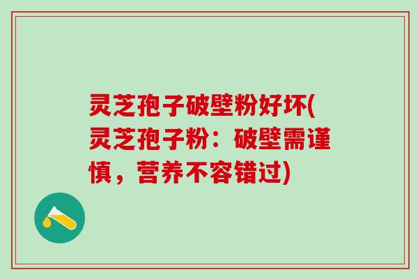 灵芝孢子破壁粉好坏(灵芝孢子粉:破壁需谨慎,营养不容错过) 灵芝孢子破壁粉好坏(灵芝孢子粉:破壁需谨慎,营养不容错过)