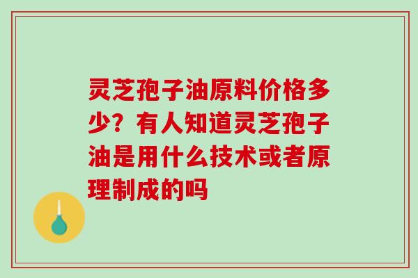 灵芝孢子油原料价格多少？有人知道灵芝孢子油是用什么技术或者原理制成的吗
