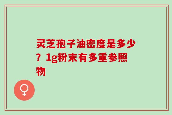 灵芝孢子油密度是多少？1g粉末有多重参照物