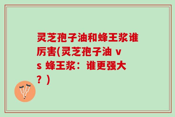 灵芝孢子油和蜂王浆谁厉害(灵芝孢子油 vs 蜂王浆：谁更强大？)