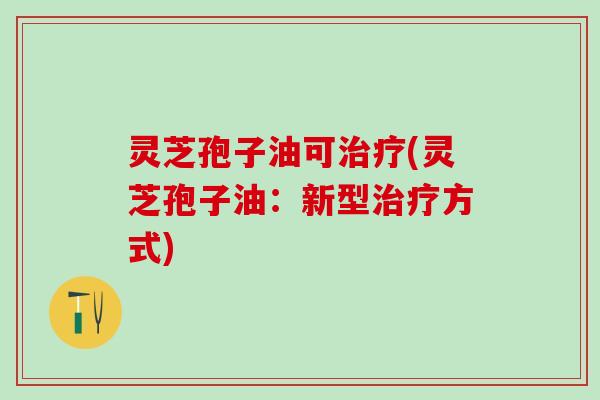 灵芝孢子油可治疗(灵芝孢子油：新型治疗方式)