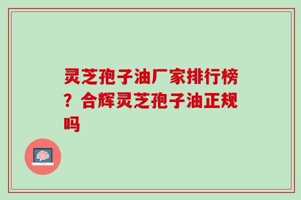 灵芝孢子油厂家排行榜？合辉灵芝孢子油正规吗