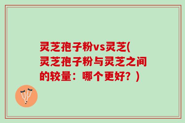 灵芝孢子粉vs灵芝(灵芝孢子粉与灵芝之间的较量：哪个更好？)