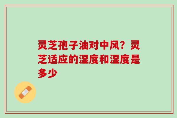 灵芝孢子油对中风？灵芝适应的湿度和湿度是多少