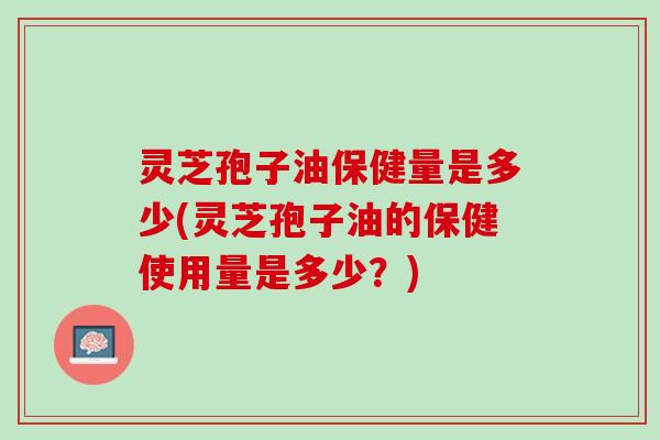 灵芝孢子油保健量是多少(灵芝孢子油的保健使用量是多少？)