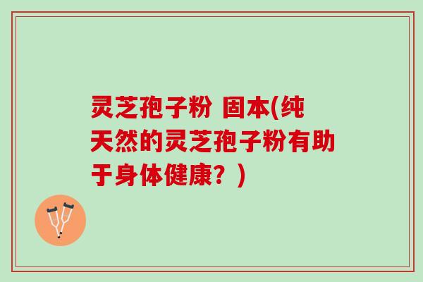 灵芝孢子粉 固本(纯天然的灵芝孢子粉有助于身体健康？)