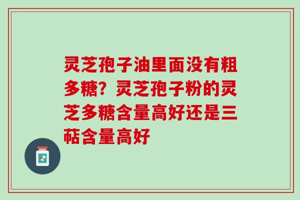 灵芝孢子油里面没有粗多糖?灵芝孢子粉的灵芝多糖含量高好还是三萜含量高好 灵芝孢子油里面没有粗多糖?灵芝孢子粉的灵芝多糖含量高好还是三萜含量高好