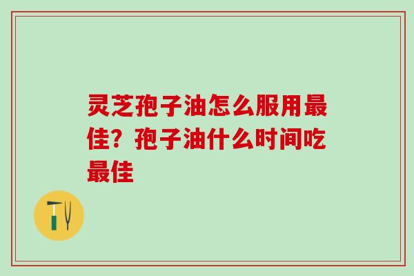 灵芝孢子油怎么服用最佳？孢子油什么时间吃最佳