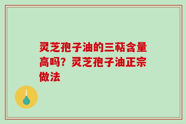 灵芝孢子油的三萜含量高吗?灵芝孢子油正宗做法 灵芝孢子油的三萜含量高吗?灵芝孢子油正宗做法