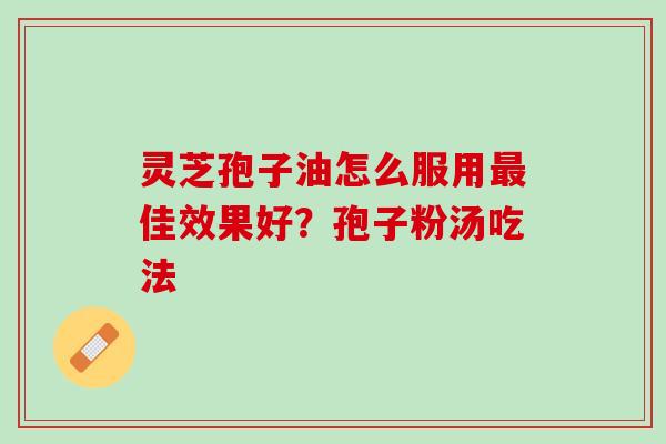 灵芝孢子油怎么服用佳效果好?孢子粉汤吃法 灵芝孢子油怎么服用佳效果好?孢子粉汤吃法