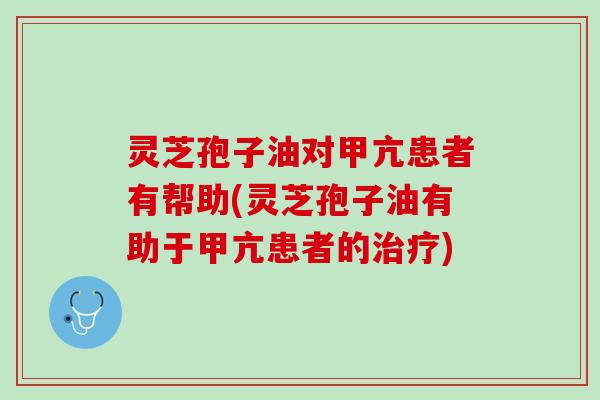 灵芝孢子油对甲亢患者有帮助(灵芝孢子油有助于甲亢患者的治疗)