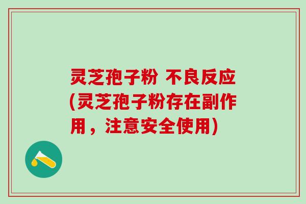 灵芝孢子粉 不良反应(灵芝孢子粉存在副作用,注意安全使用) 灵芝孢子粉 不良反应(灵芝孢子粉存在副作用,注意安全使用)